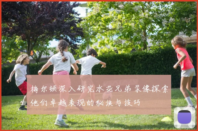 梅尔顿深入研究水花兄弟录像探索他们卓越表现的秘诀与技巧