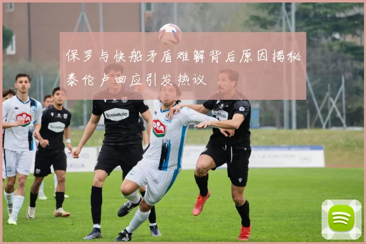 保罗与快船矛盾难解背后原因揭秘泰伦卢回应引发热议