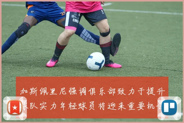 加斯佩里尼强调俱乐部致力于提升球队实力年轻球员将迎来重要机会