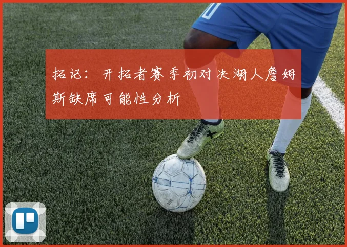 拓记：开拓者赛季初对决湖人詹姆斯缺席可能性分析