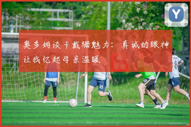 奥多姆谈卡戴珊魅力：真诚的眼神让我忆起母亲温暖