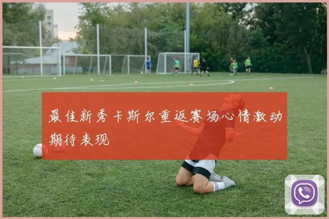 最佳新秀卡斯尔重返赛场心情激动期待表现