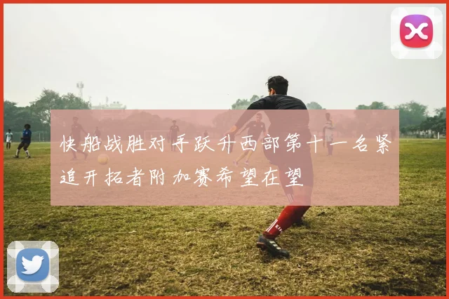 快船战胜对手跃升西部第十一名紧追开拓者附加赛希望在望