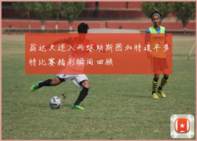 翁达夫连入两球助斯图加特追平多特比赛精彩瞬间回顾