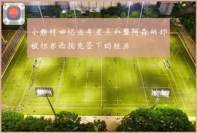小赖特回忆当年差点加盟阿森纳却被切尔西抢先签下的经历