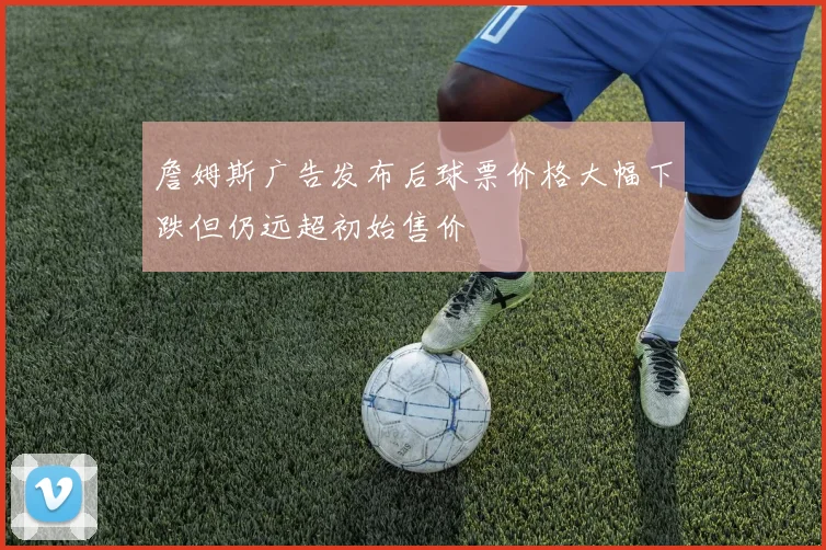 詹姆斯广告发布后球票价格大幅下跌但仍远超初始售价