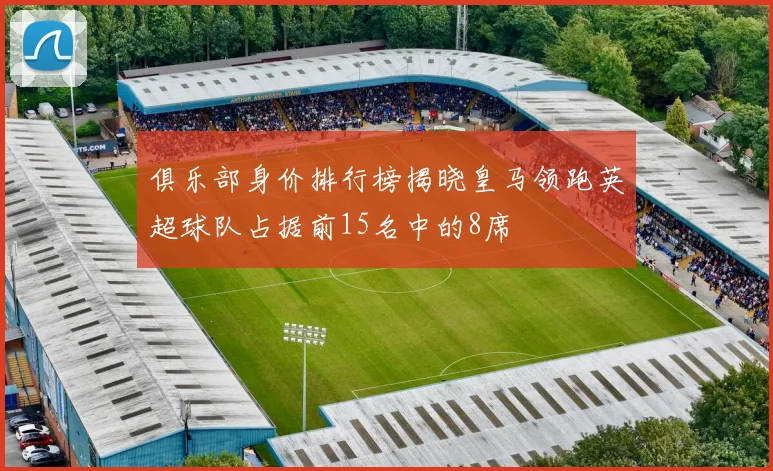 俱乐部身价排行榜揭晓皇马领跑英超球队占据前15名中的8席
