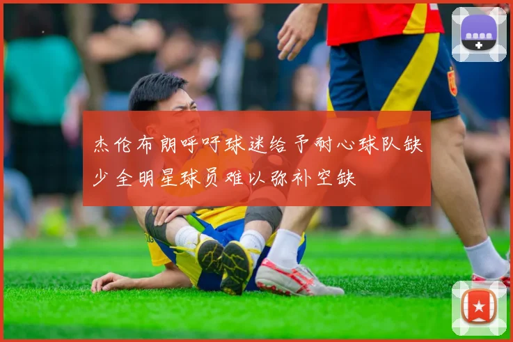 杰伦布朗呼吁球迷给予耐心球队缺少全明星球员难以弥补空缺