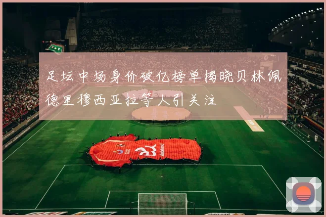 足坛中场身价破亿榜单揭晓贝林佩德里穆西亚拉等人引关注