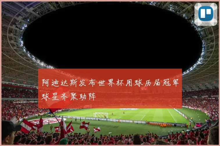 阿迪达斯发布世界杯用球历届冠军球星齐聚助阵