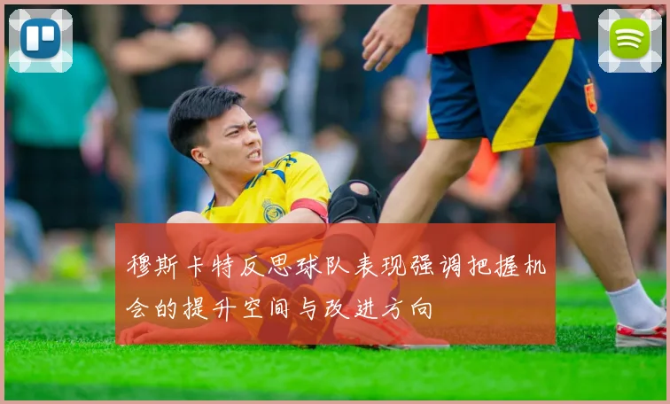 穆斯卡特反思球队表现强调把握机会的提升空间与改进方向