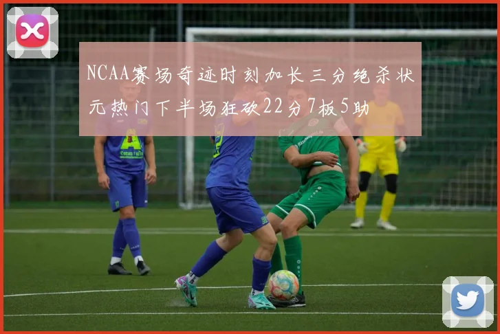 NCAA赛场奇迹时刻加长三分绝杀状元热门下半场狂砍22分7板5助