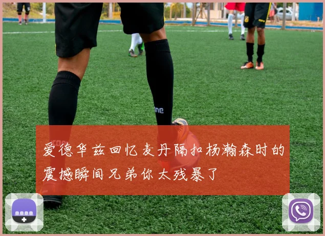 爱德华兹回忆麦丹隔扣杨瀚森时的震撼瞬间兄弟你太残暴了