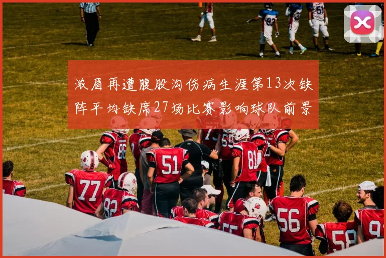 浓眉再遭腹股沟伤病生涯第13次缺阵平均缺席27场比赛影响球队前景