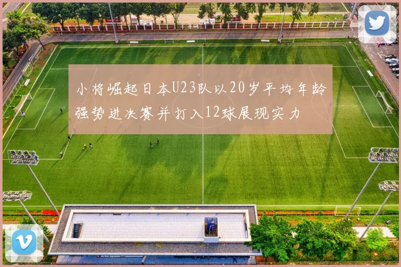 小将崛起日本U23队以20岁平均年龄强势进决赛并打入12球展现实力