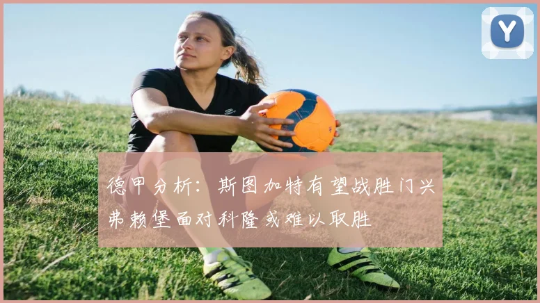 德甲分析：斯图加特有望战胜门兴弗赖堡面对科隆或难以取胜