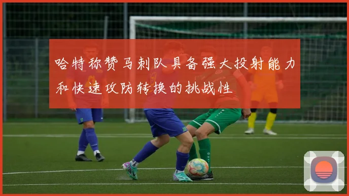 哈特称赞马刺队具备强大投射能力和快速攻防转换的挑战性