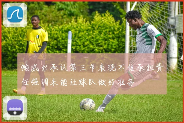 鲍威尔承认第三节表现不佳承担责任强调未能让球队做好准备