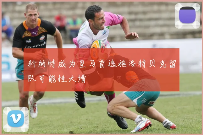 科纳特成为皇马首选施洛特贝克留队可能性大增