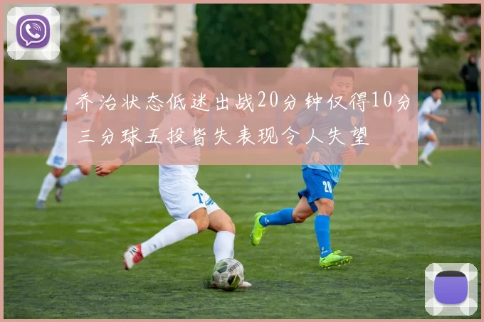 乔治状态低迷出战20分钟仅得10分三分球五投皆失表现令人失望