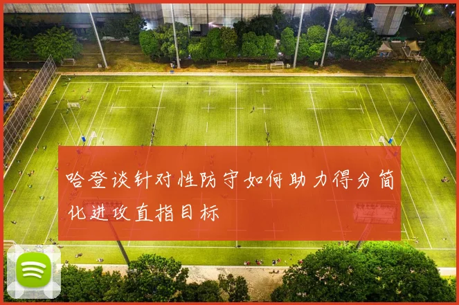 哈登谈针对性防守如何助力得分简化进攻直指目标