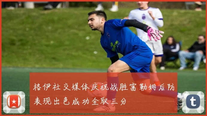 格伊社交媒体庆祝战胜富勒姆后防表现出色成功全取三分