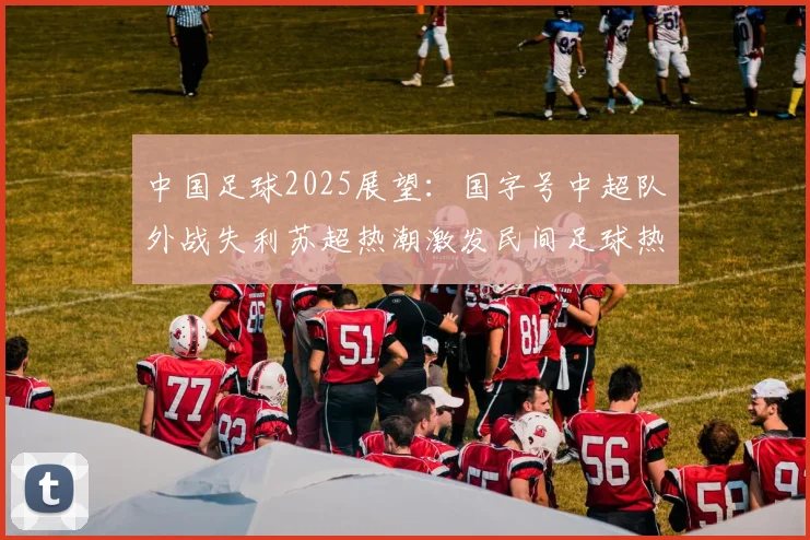 中国足球2025展望：国字号中超队外战失利苏超热潮激发民间足球热情