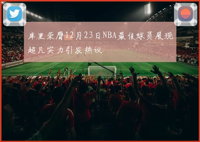 库里荣膺12月23日NBA最佳球员展现超凡实力引发热议