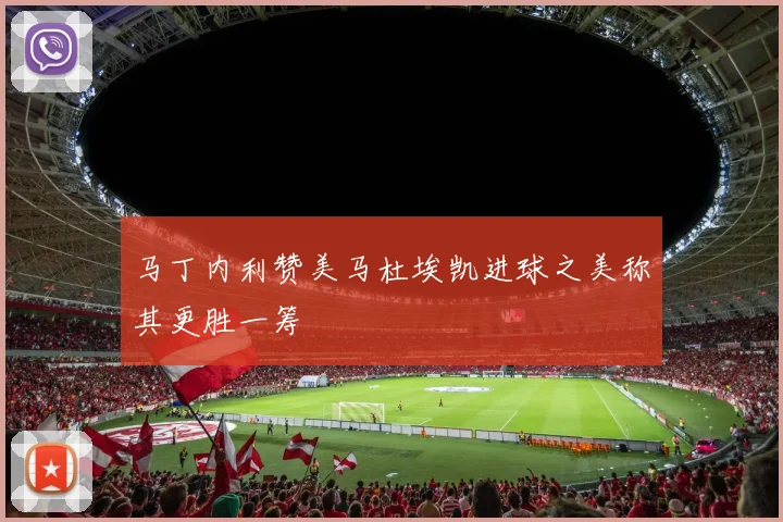马丁内利赞美马杜埃凯进球之美称其更胜一筹