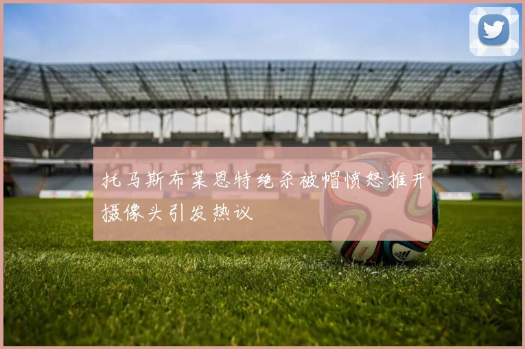 托马斯布莱恩特绝杀被帽愤怒推开摄像头引发热议