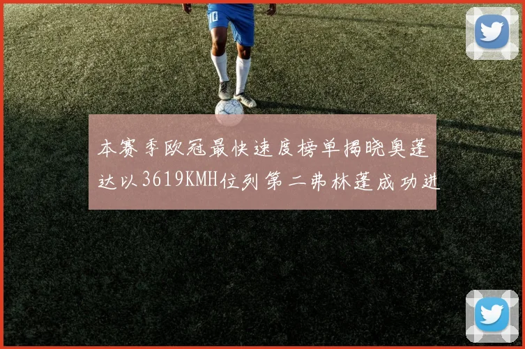 本赛季欧冠最快速度榜单揭晓奥蓬达以3619KMH位列第二弗林蓬成功进军前十