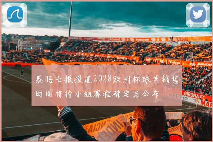 泰晤士报报道2028欧洲杯球票销售时间将待小组赛程确定后公布