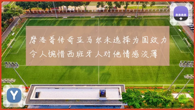 摩洛哥传奇亚马尔未选择为国效力令人惋惜西班牙人对他情感淡薄