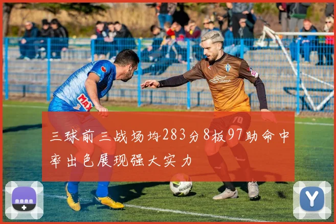 三球前三战场均283分8板97助命中率出色展现强大实力