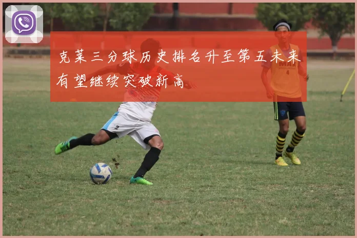 克莱三分球历史排名升至第五未来有望继续突破新高