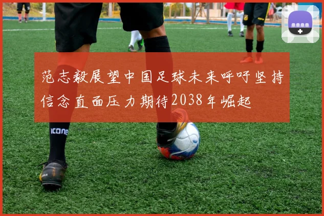 范志毅展望中国足球未来呼吁坚持信念直面压力期待2038年崛起