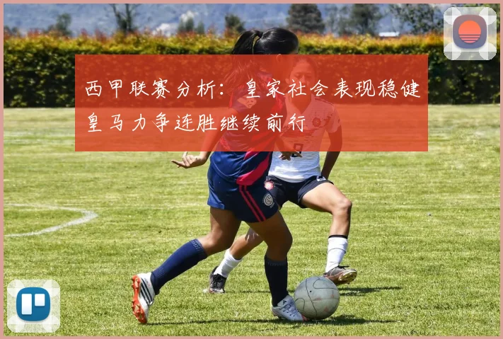 西甲联赛分析：皇家社会表现稳健皇马力争连胜继续前行