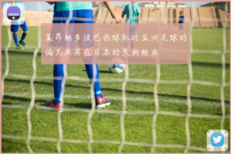 莱昂纳多谈巴西球队对亚洲足球的偏见及其在日本的失利经历