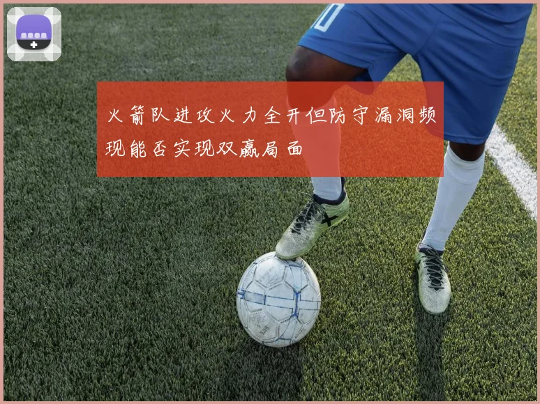 火箭队进攻火力全开但防守漏洞频现能否实现双赢局面