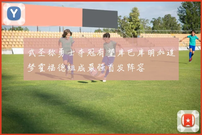 武圣称勇士夺冠有望库巴库明加追梦霍福德组成最强首发阵容