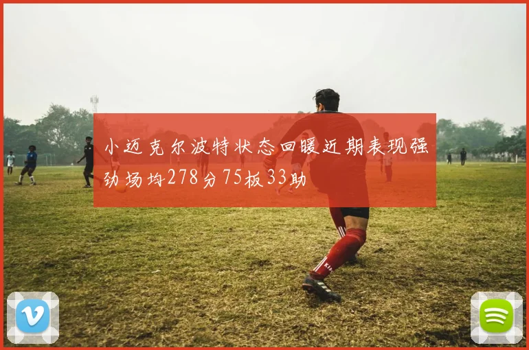 小迈克尔波特状态回暖近期表现强劲场均278分75板33助