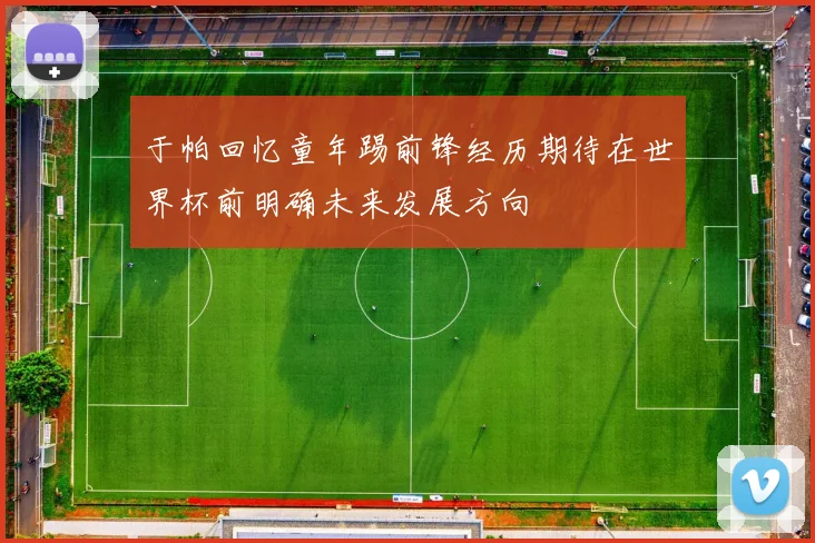 于帕回忆童年踢前锋经历期待在世界杯前明确未来发展方向