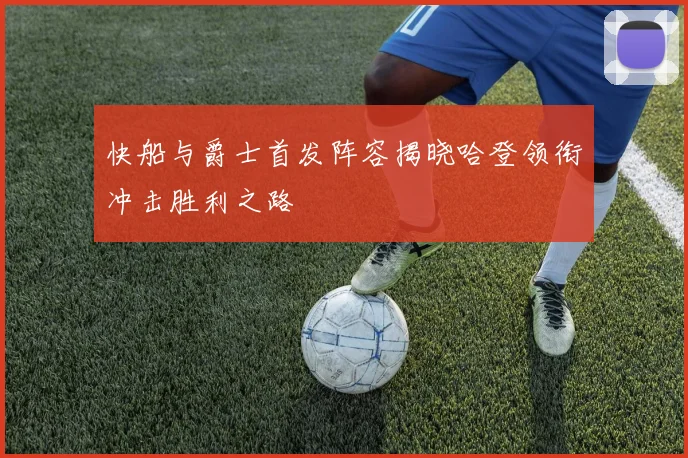 快船与爵士首发阵容揭晓哈登领衔冲击胜利之路