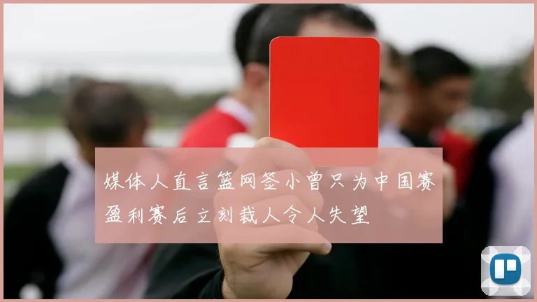 媒体人直言篮网签小曾只为中国赛盈利赛后立刻裁人令人失望