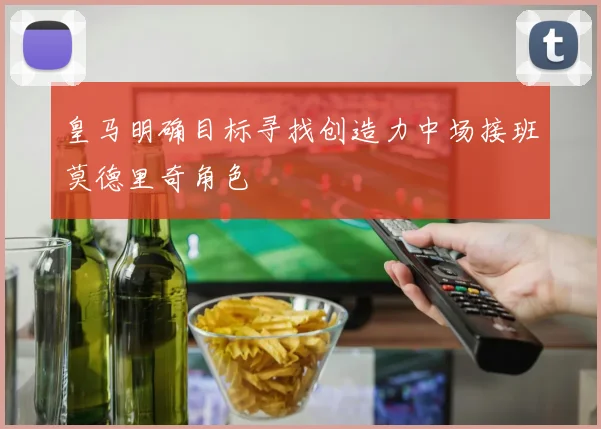 皇马明确目标寻找创造力中场接班莫德里奇角色