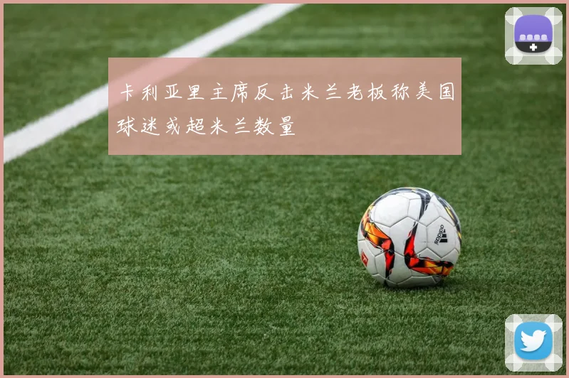 卡利亚里主席反击米兰老板称美国球迷或超米兰数量