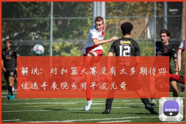 解说：对扣篮大赛没有太多期待四位选手表现或将平淡无奇