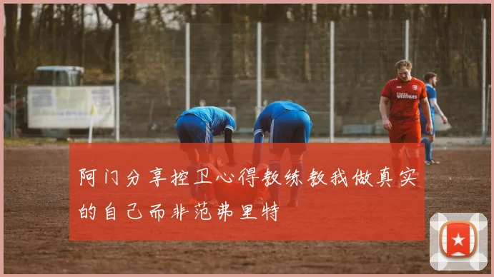阿门分享控卫心得教练教我做真实的自己而非范弗里特