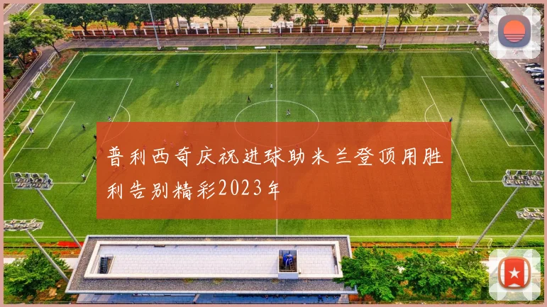 普利西奇庆祝进球助米兰登顶用胜利告别精彩2023年