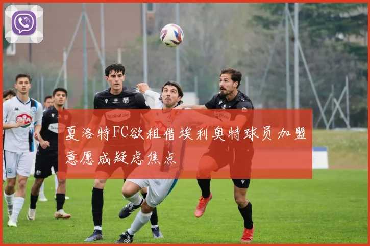夏洛特FC欲租借埃利奥特球员加盟意愿成疑虑焦点